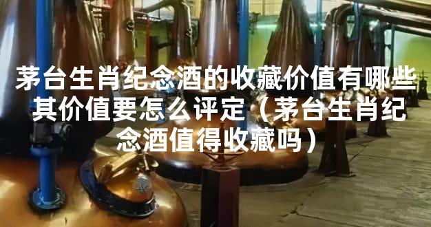 茅台生肖纪念酒的收藏价值有哪些 其价值要怎么评定（茅台生肖纪念酒值得收